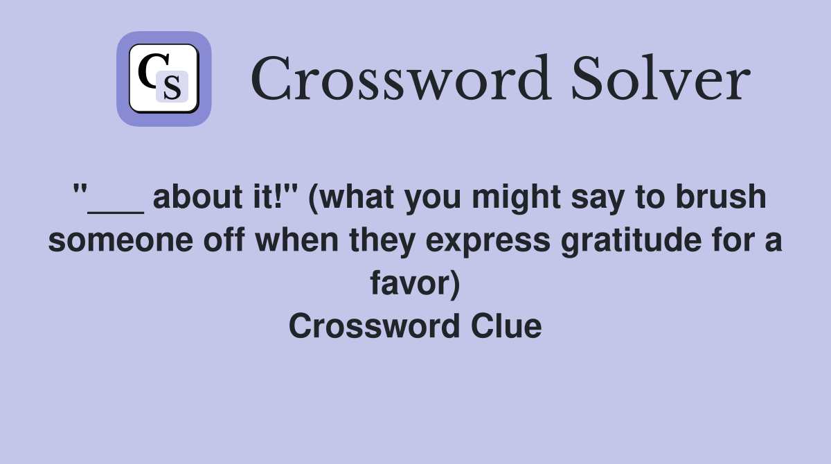 "___ about it!" (what you might say to brush someone off when they express gratitude for a favor) Crossword Clue