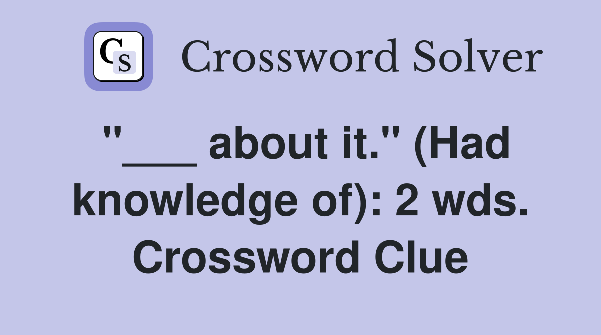 "___ about it." (Had knowledge of): 2 wds. Crossword Clue