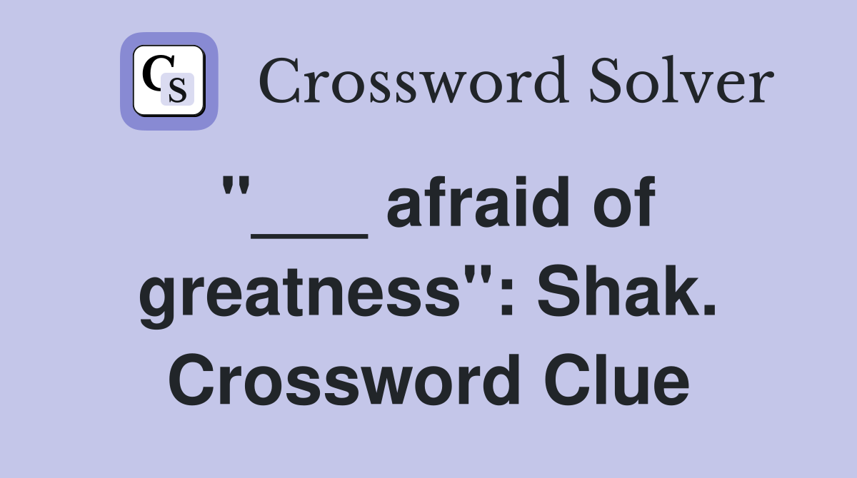 "___ afraid of greatness": Shak. Crossword Clue