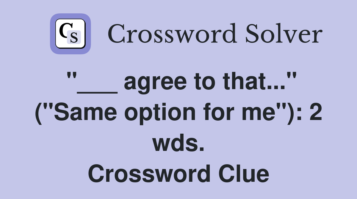 "___ agree to that..." ("Same option for me"): 2 wds. Crossword Clue