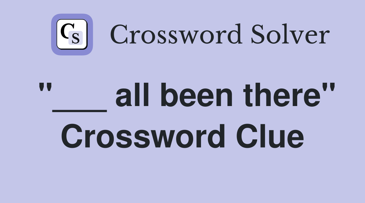"___ all been there" Crossword Clue