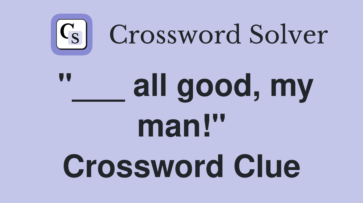 "___ all good, my man!" Crossword Clue