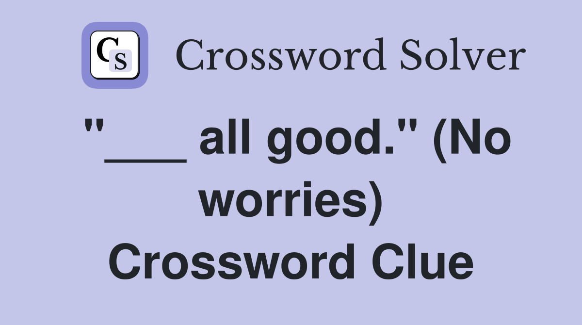"___ all good." (No worries) Crossword Clue