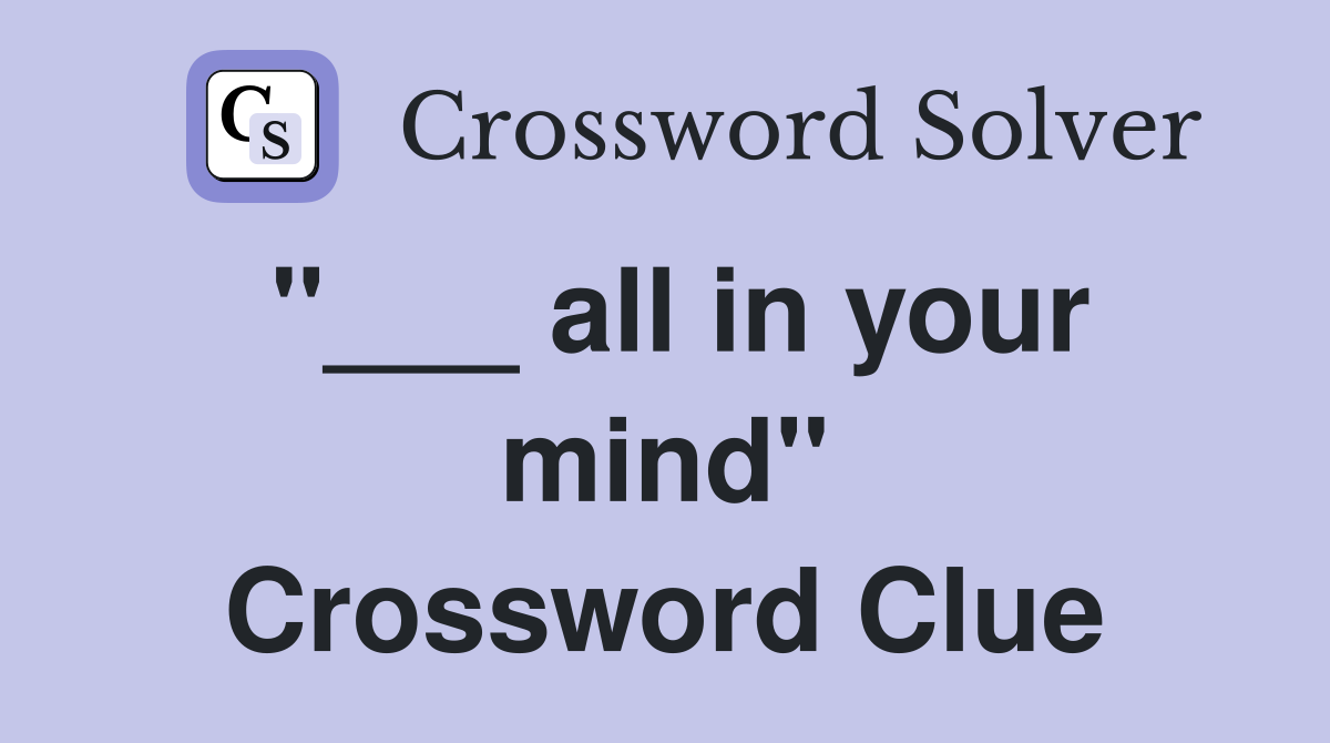 "___ all in your mind" Crossword Clue