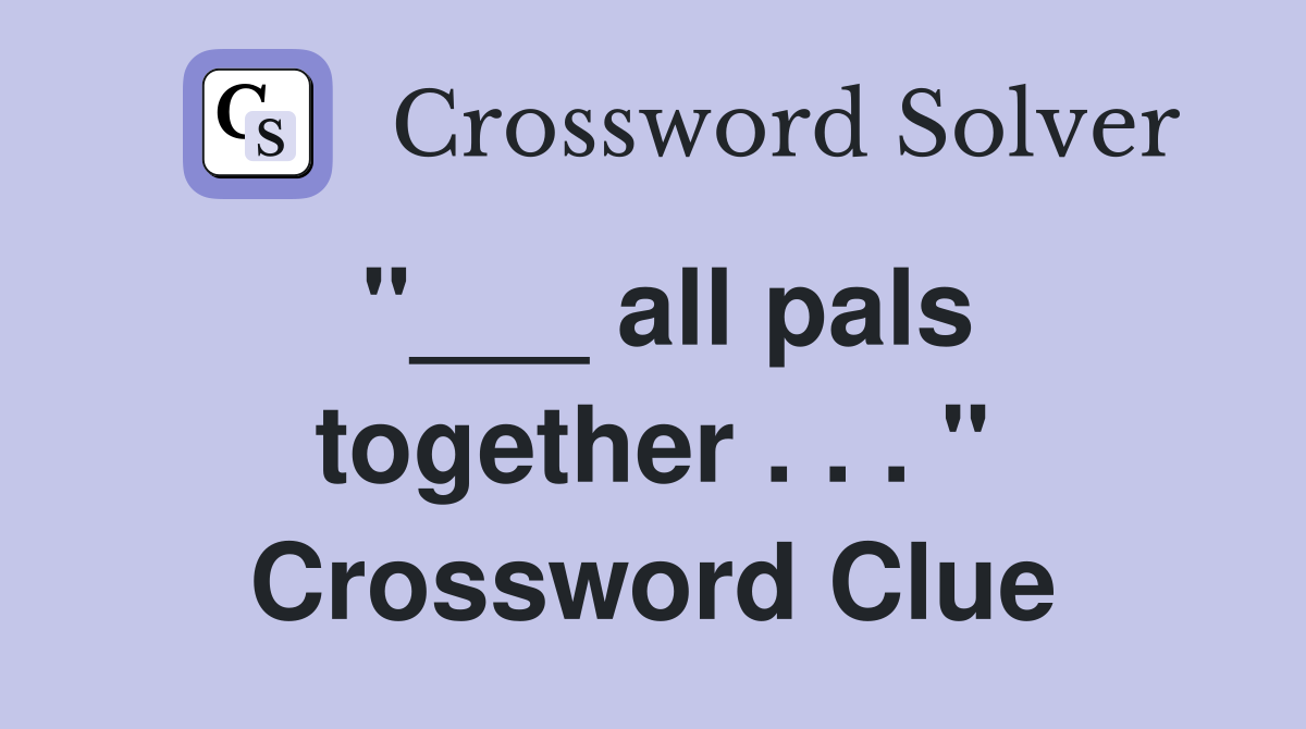 "___ all pals together . . . " Crossword Clue
