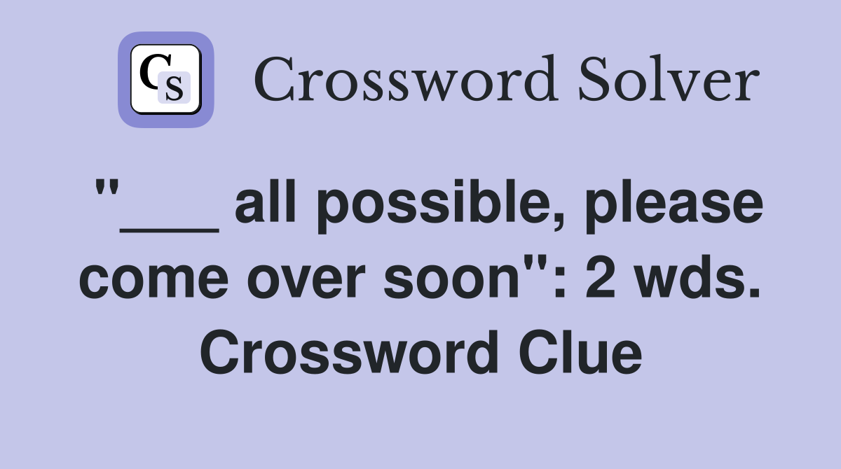 "___ all possible, please come over soon": 2 wds. Crossword Clue
