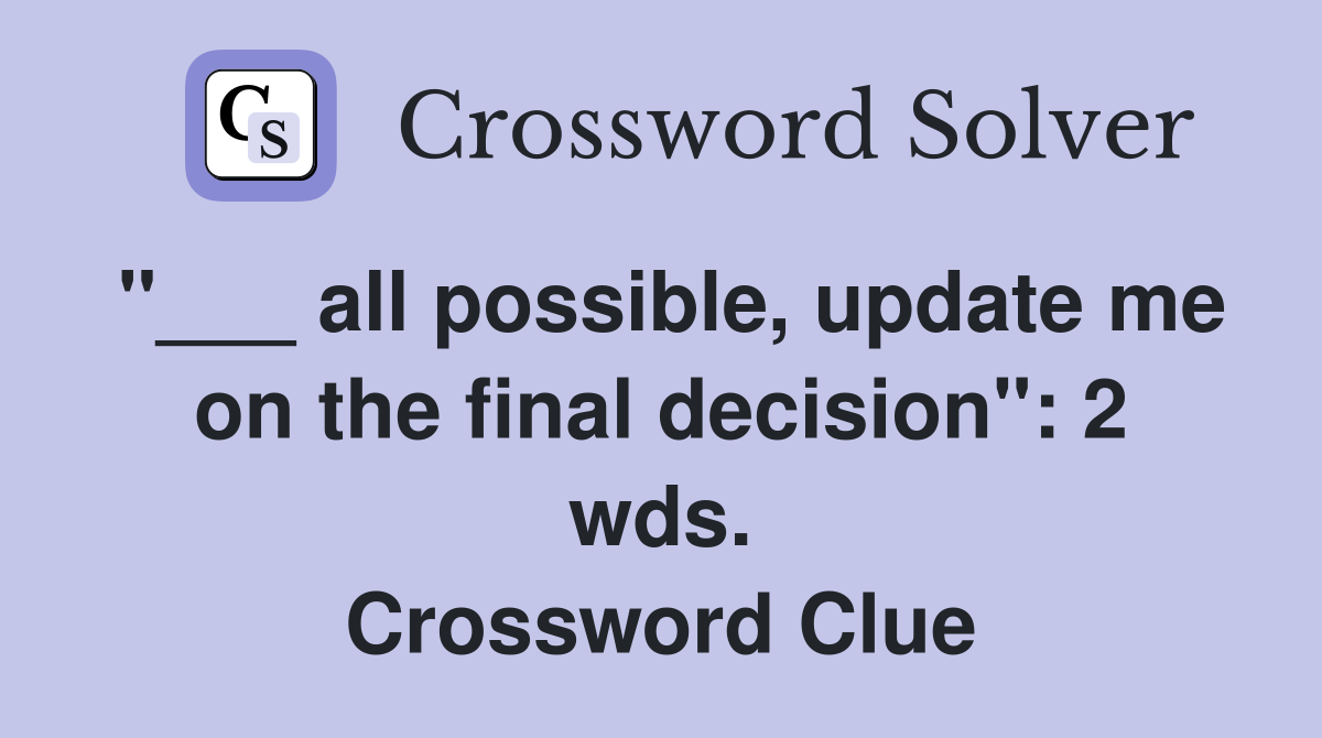 "___ all possible, update me on the final decision": 2 wds. Crossword Clue