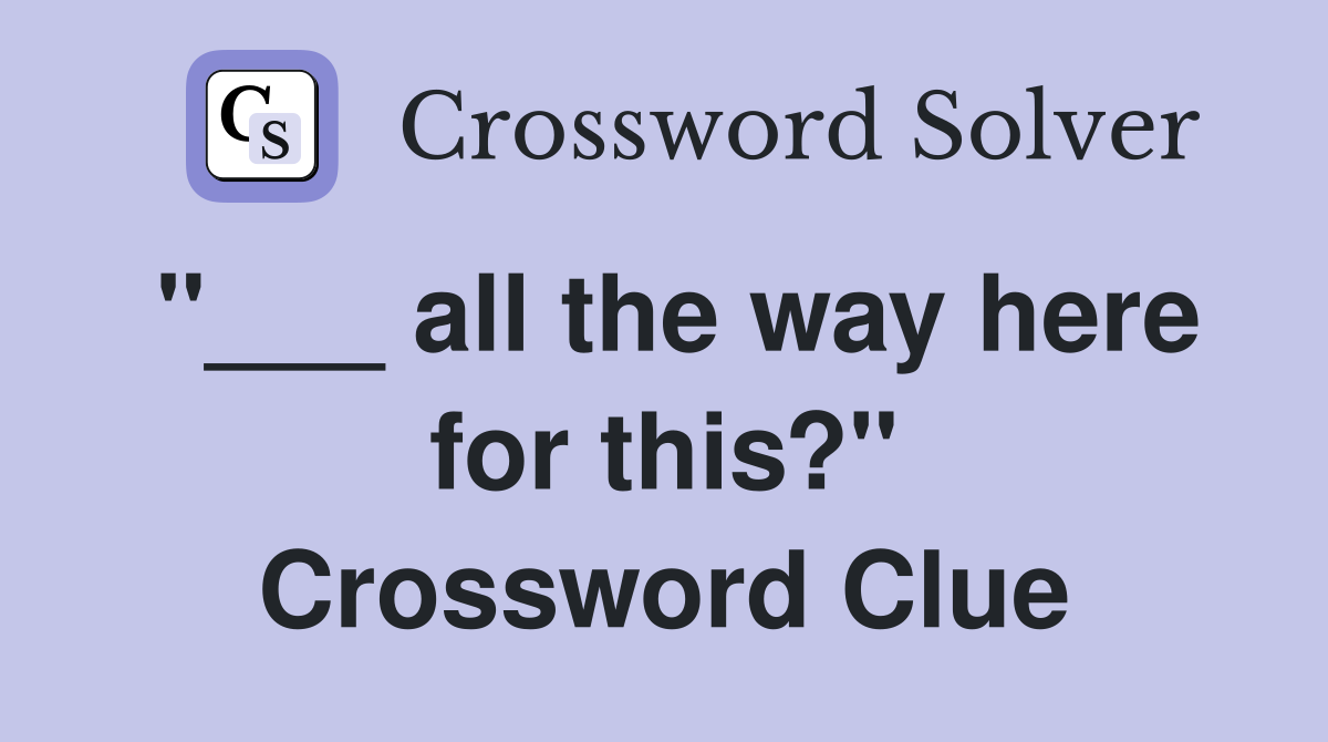 "___ all the way here for this?" Crossword Clue
