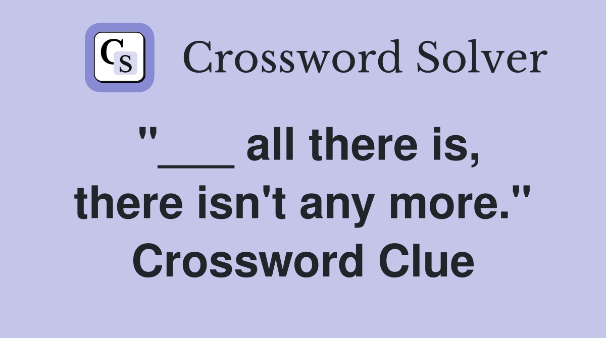 "___ all there is, there isn't any more." Crossword Clue