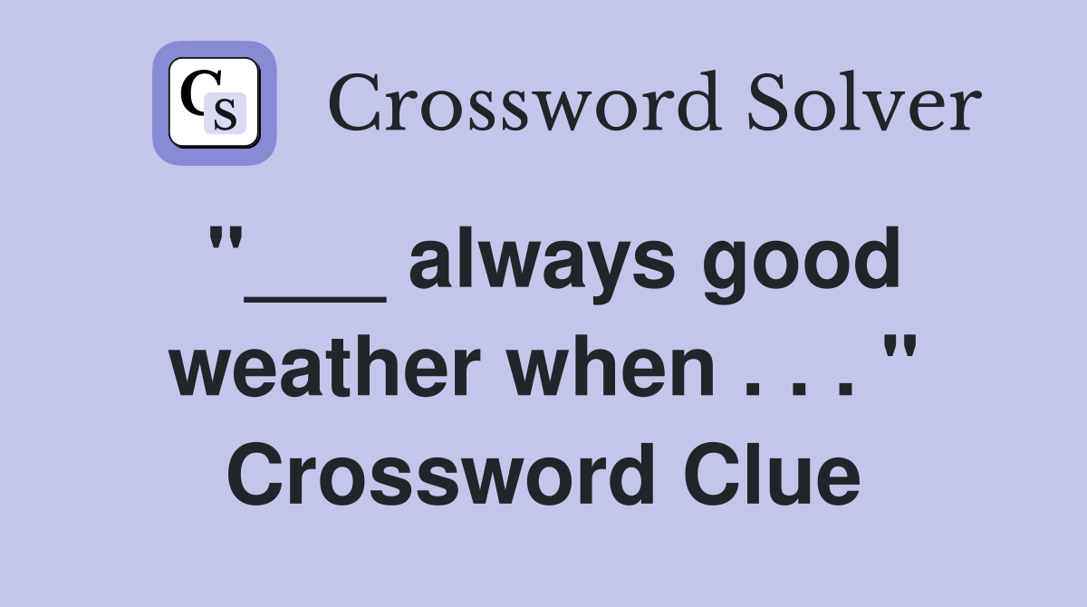 "___ always good weather when . . . " Crossword Clue