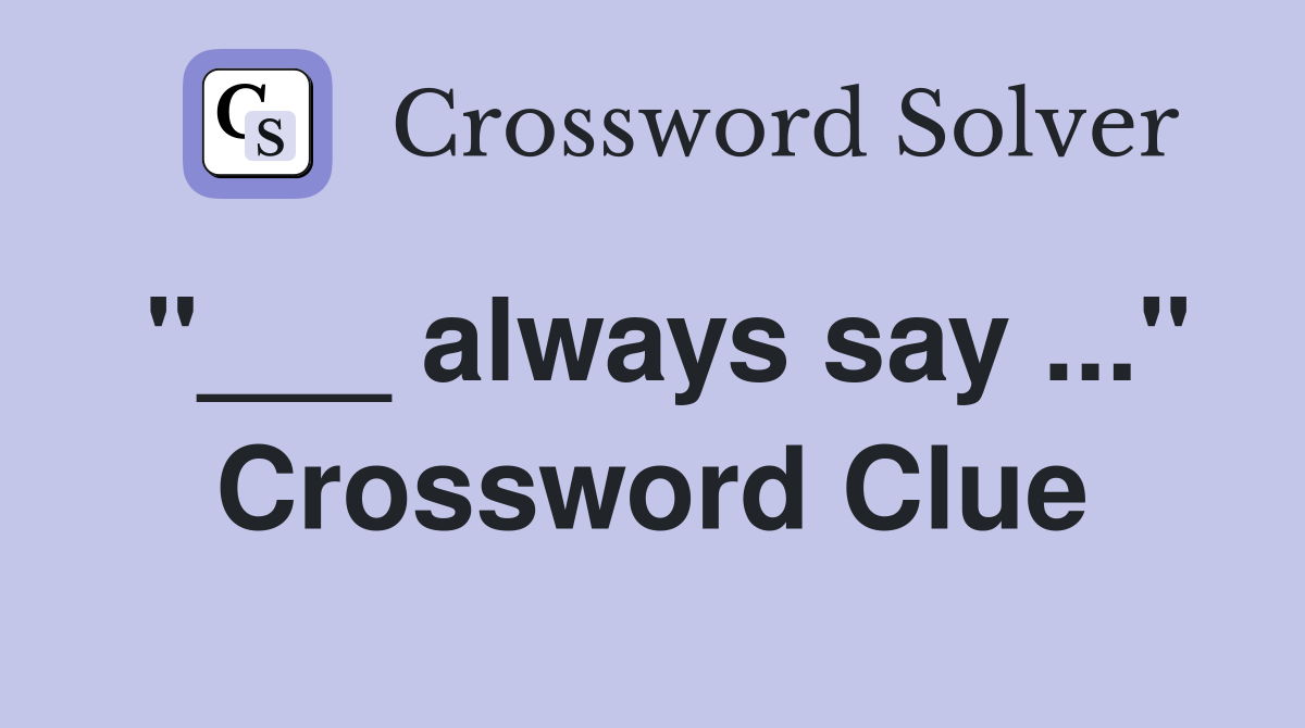 "___ always say ..." Crossword Clue