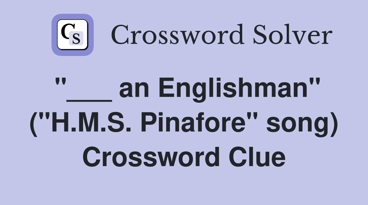 "___ an Englishman" ("H.M.S. Pinafore" song) Crossword Clue