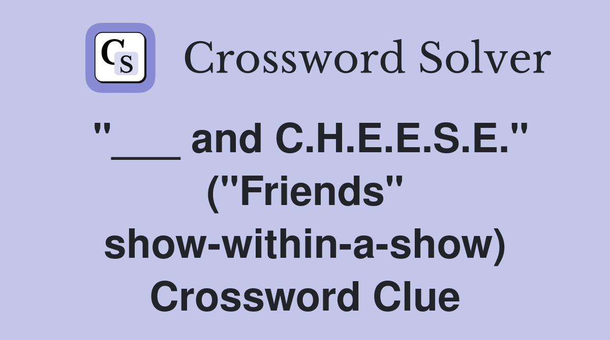"___ and C.H.E.E.S.E." ("Friends" show-within-a-show) Crossword Clue