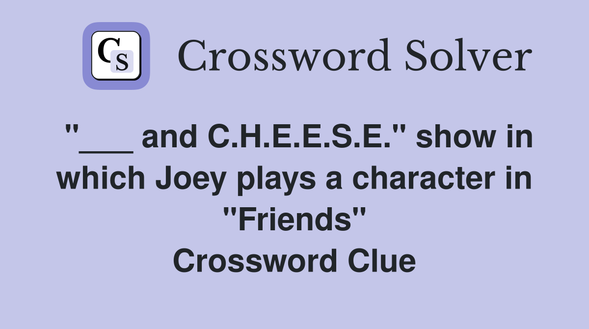 "___ and C.H.E.E.S.E." show in which Joey plays a character in "Friends" Crossword Clue
