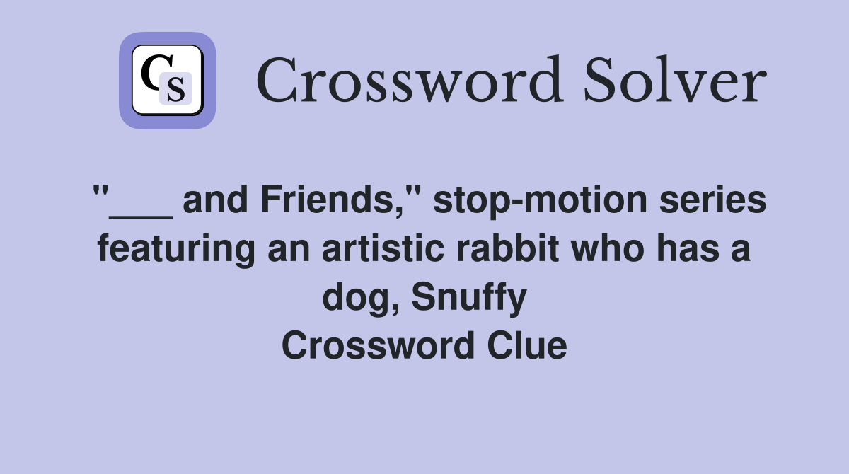 "___ and Friends," stop-motion series featuring an artistic rabbit who has a dog, Snuffy Crossword Clue