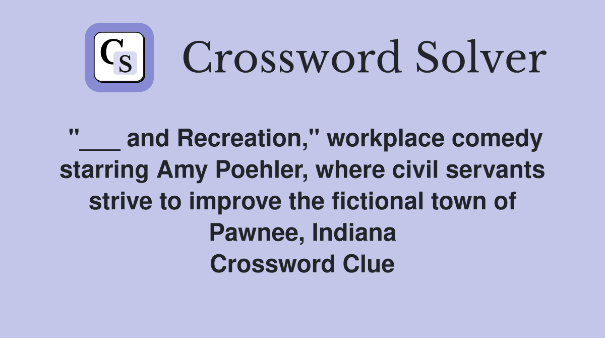 "___ and Recreation," workplace comedy starring Amy Poehler, where civil servants strive to improve the fictional town of Pawnee, Indiana Crossword Clue