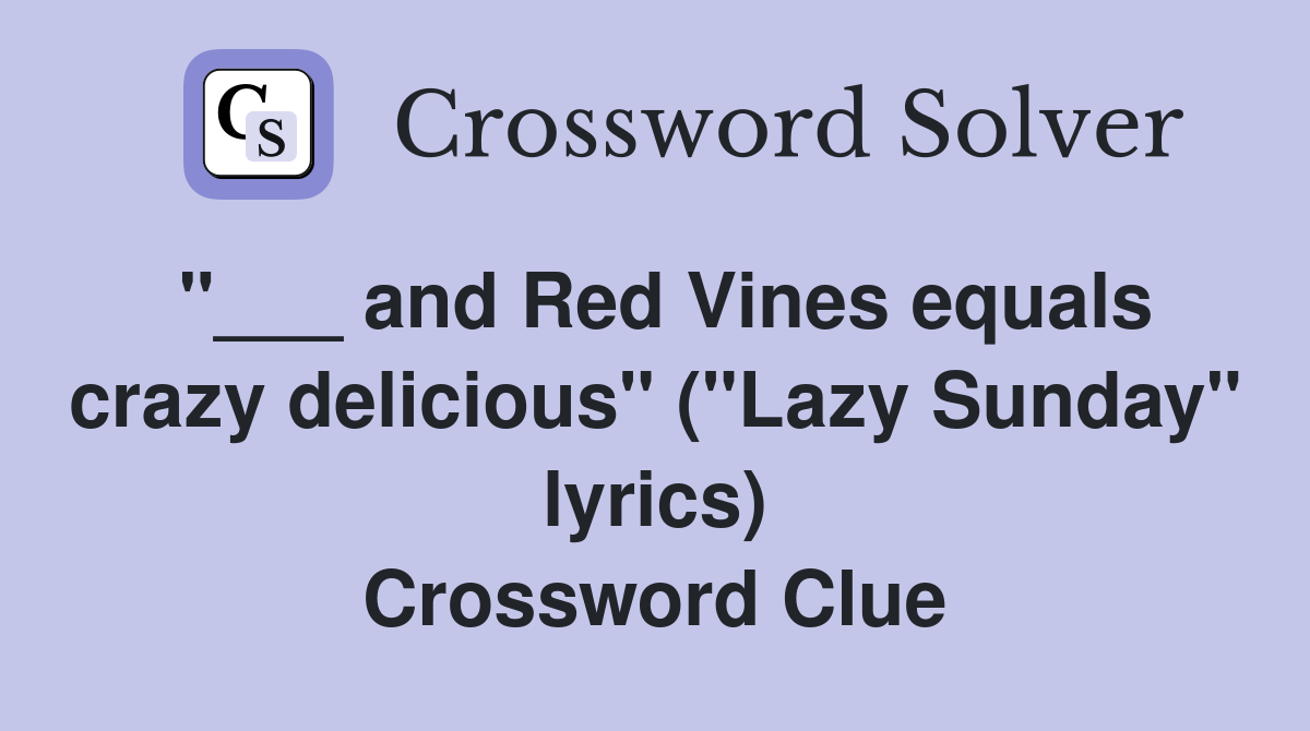 "___ and Red Vines equals crazy delicious" ("Lazy Sunday" lyrics) Crossword Clue