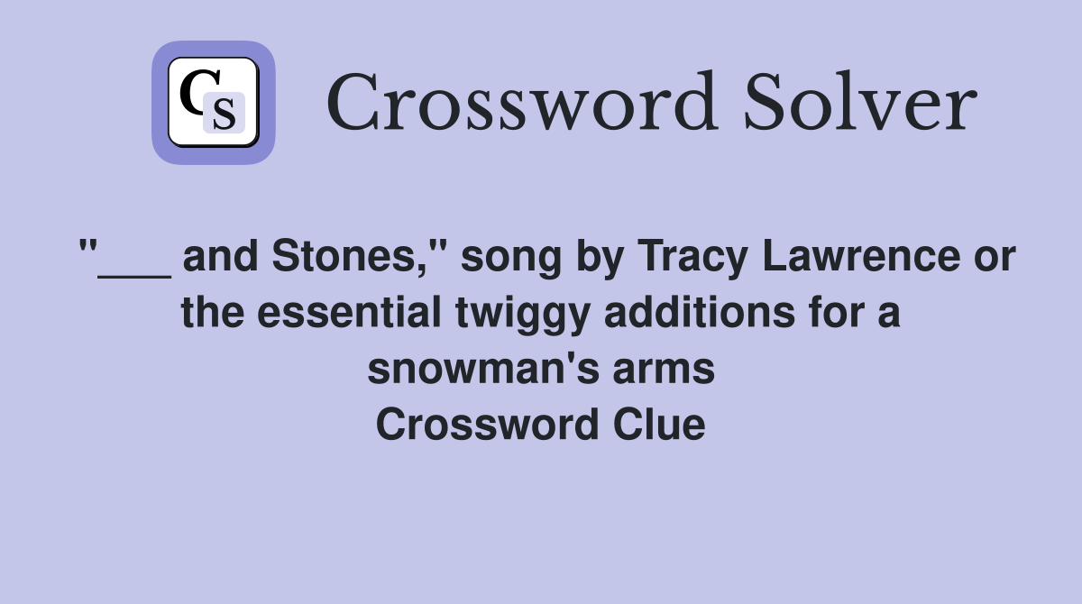 "___ and Stones," song by Tracy Lawrence or the essential twiggy additions for a snowman's arms Crossword Clue