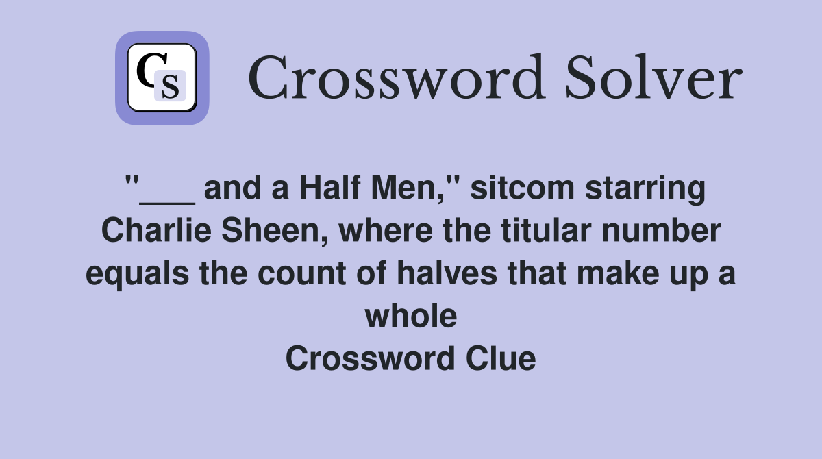 "___ and a Half Men," sitcom starring Charlie Sheen, where the titular number equals the count of halves that make up a whole Crossword Clue