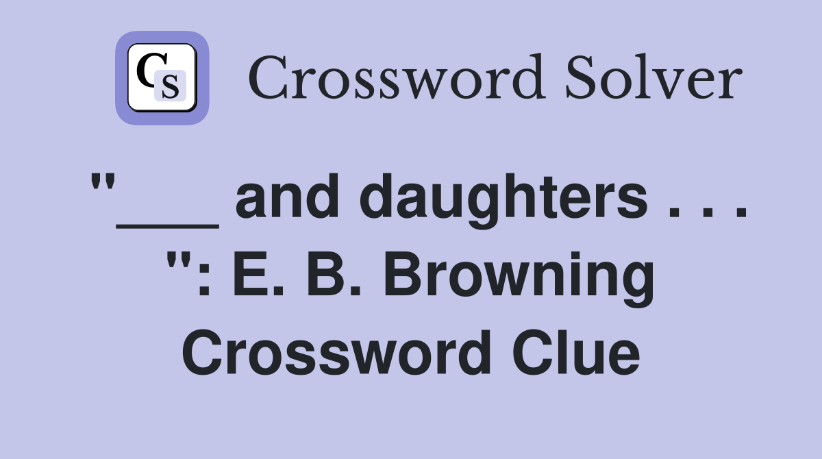 "___ and daughters . . . ": E. B. Browning Crossword Clue