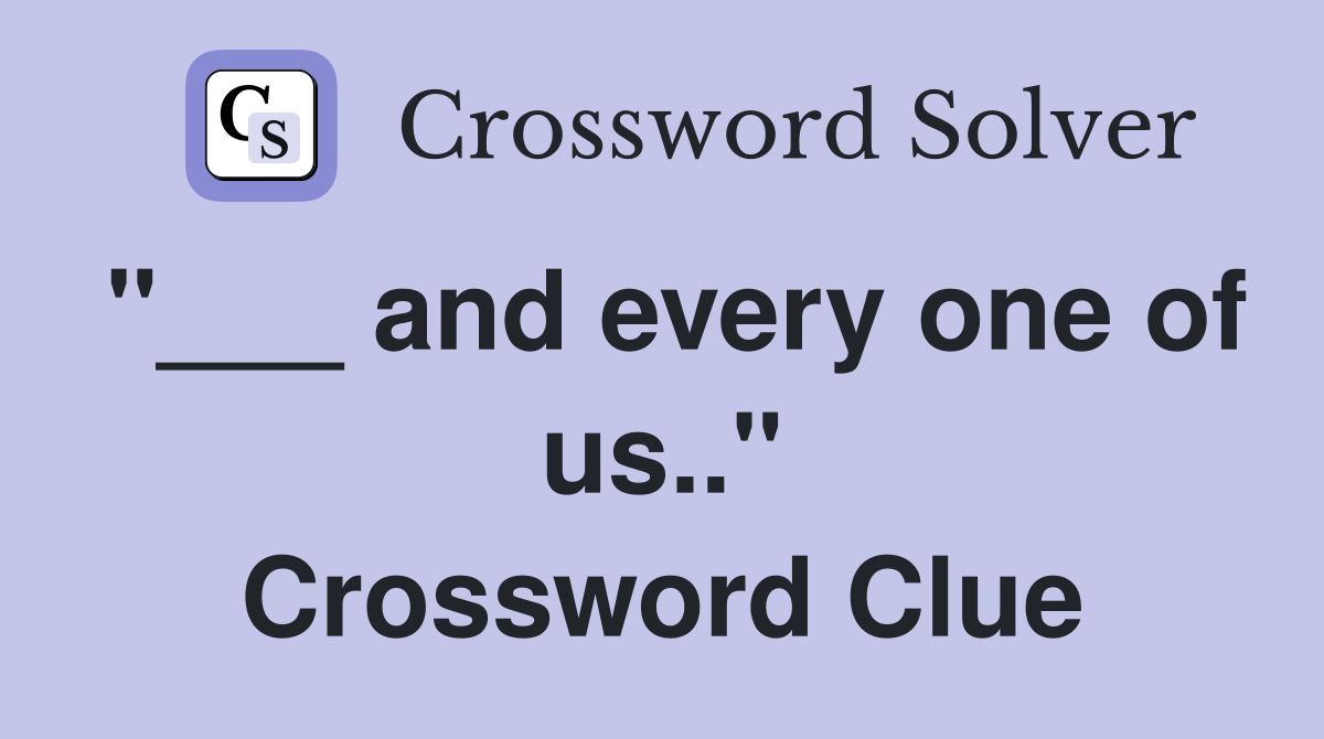 "___ and every one of us.." Crossword Clue