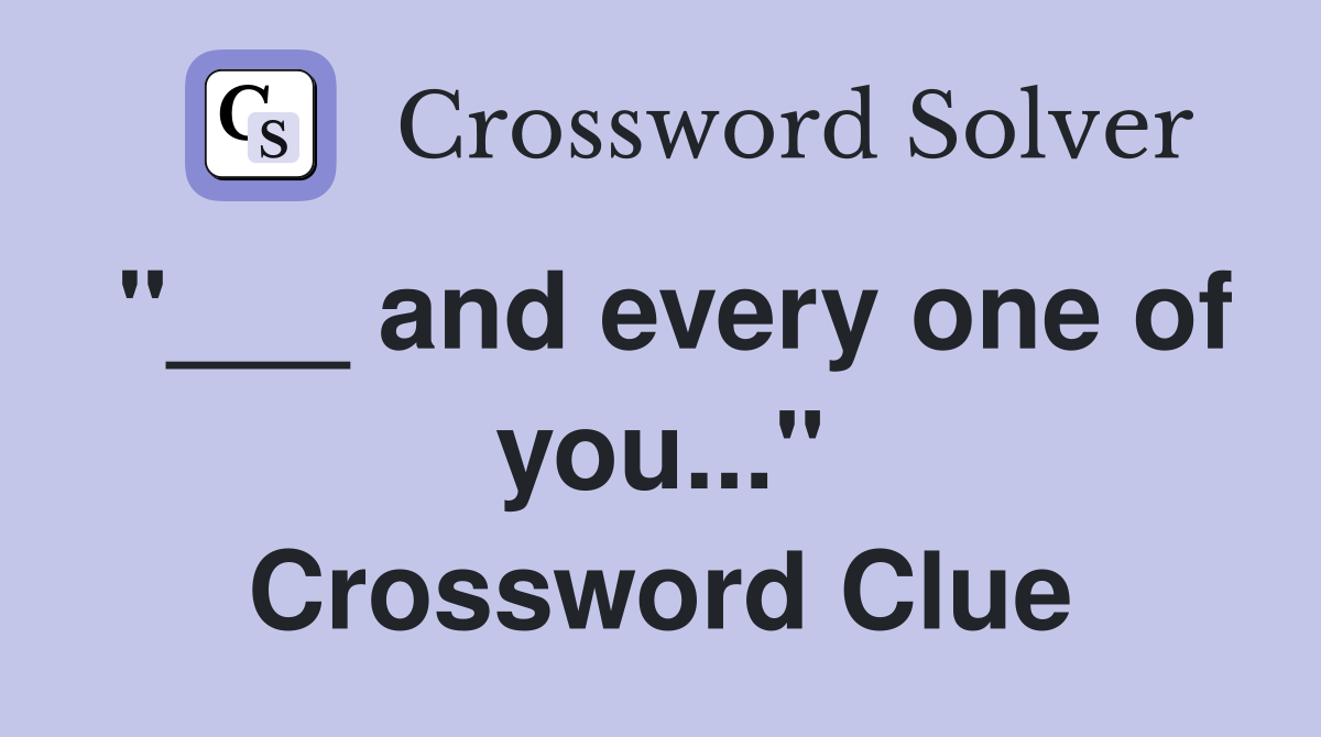 "___ and every one of you..." Crossword Clue
