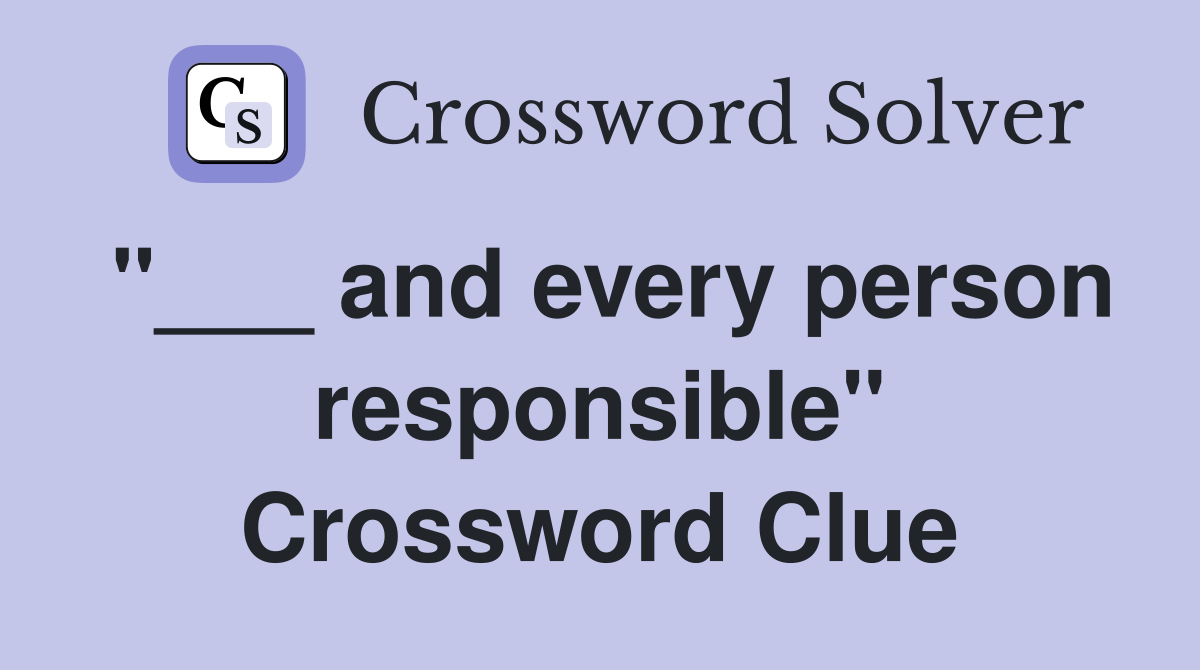 "___ and every person responsible" Crossword Clue