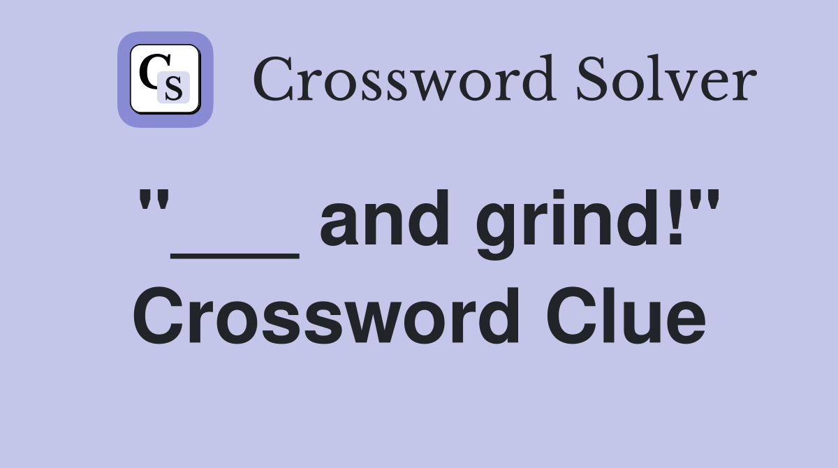 "___ and grind!" Crossword Clue