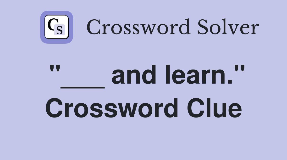 "___ and learn." Crossword Clue