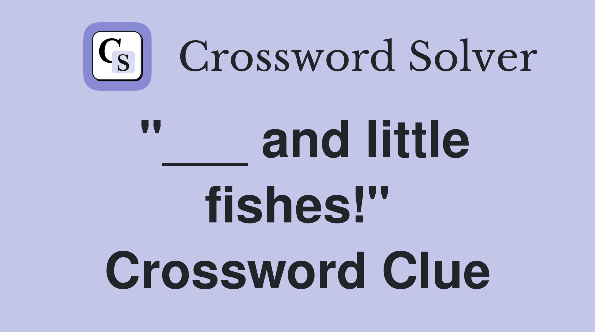 "___ and little fishes!" Crossword Clue