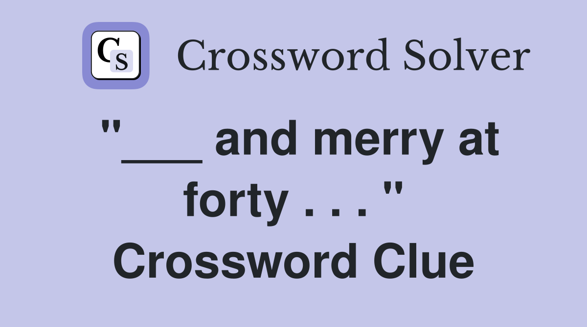 "___ and merry at forty . . . " Crossword Clue