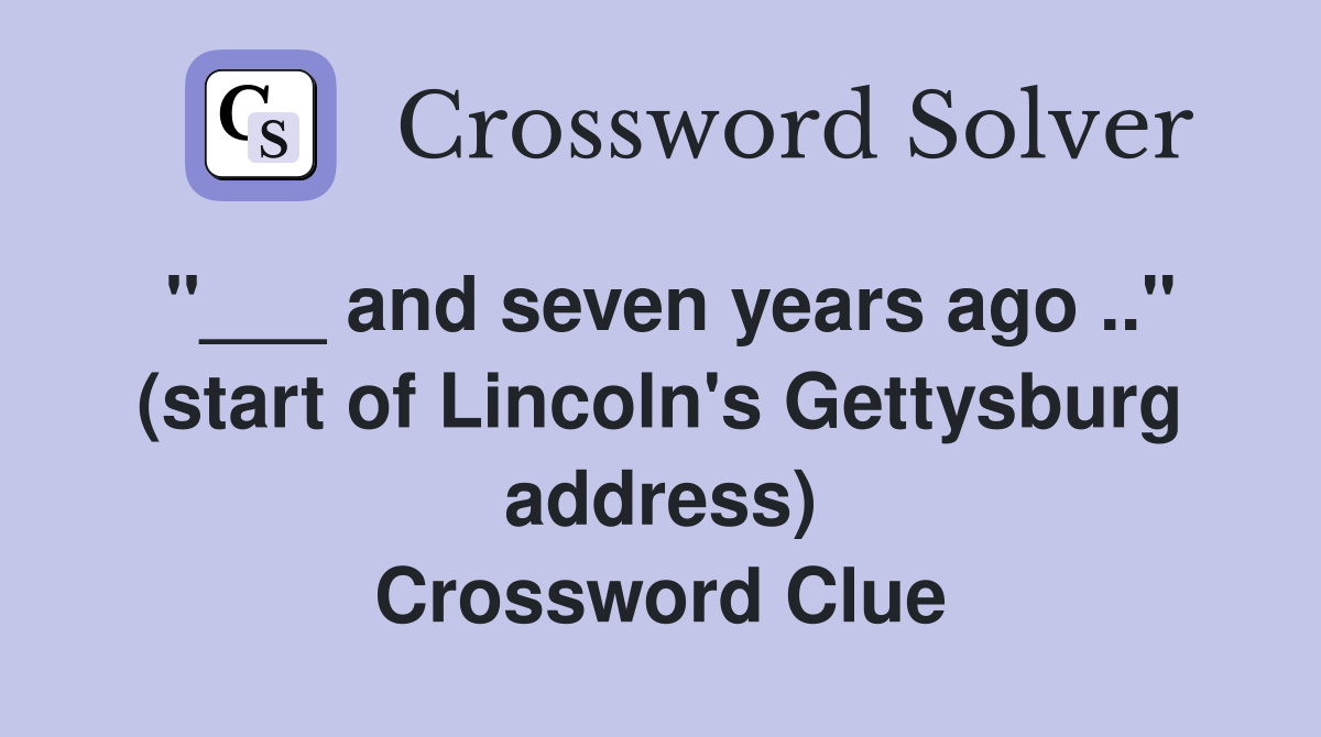 "___ and seven years ago .." (start of Lincoln's Gettysburg address) Crossword Clue