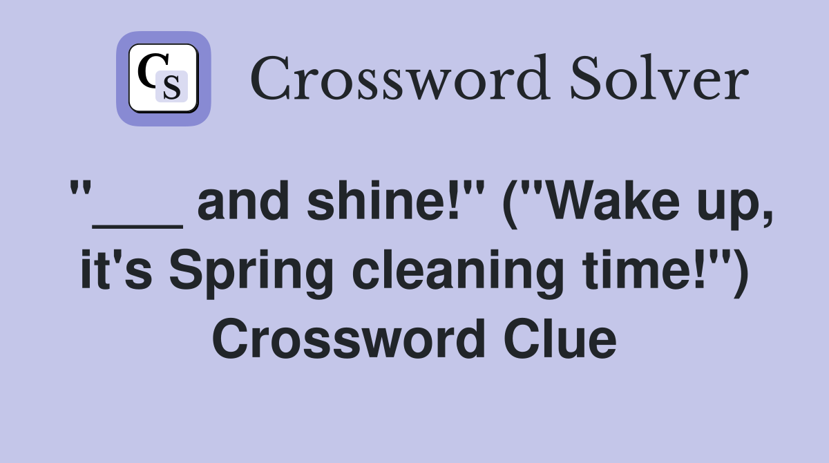 "___ and shine!" ("Wake up, it's Spring cleaning time!") Crossword Clue