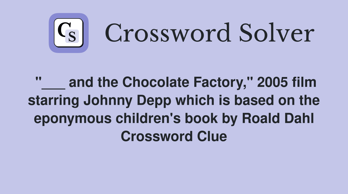 "___ and the Chocolate Factory," 2005 film starring Johnny Depp which is based on the eponymous children's book by Roald Dahl Crossword Clue