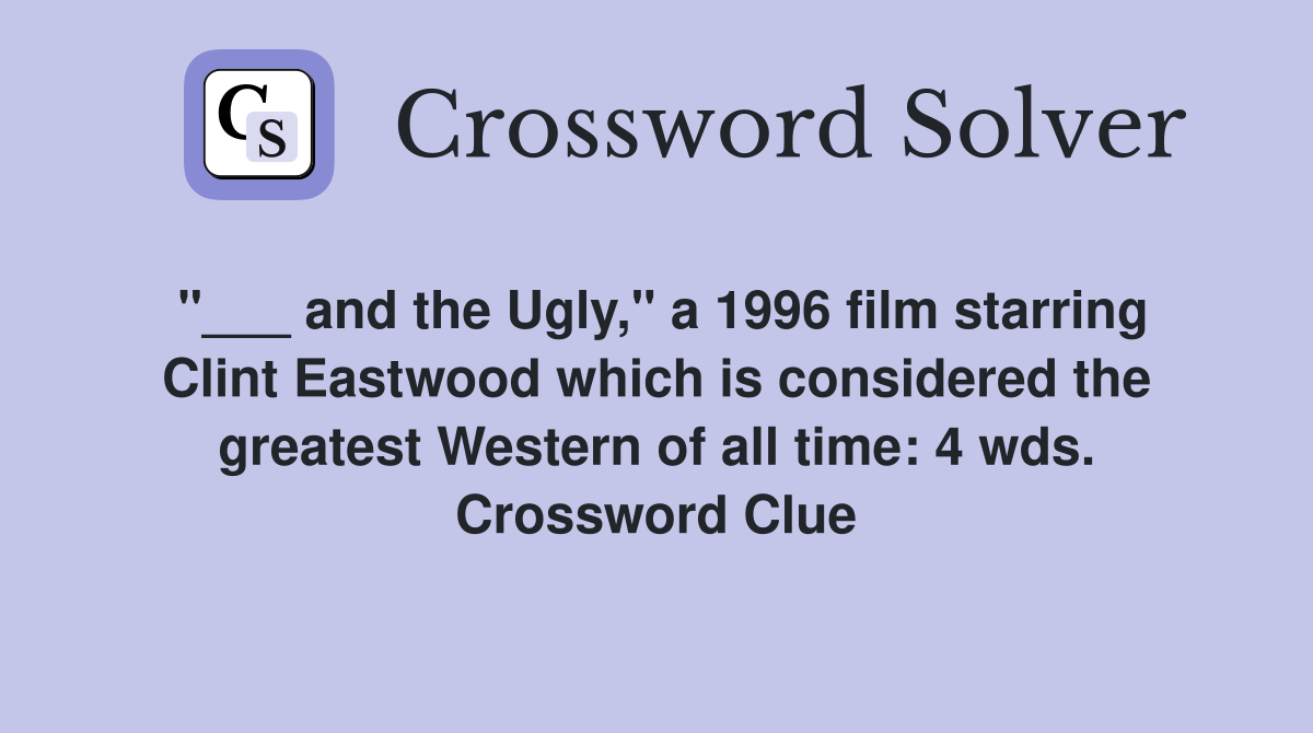 "___ and the Ugly," a 1996 film starring Clint Eastwood which is considered the greatest Western of all time: 4 wds. Crossword Clue