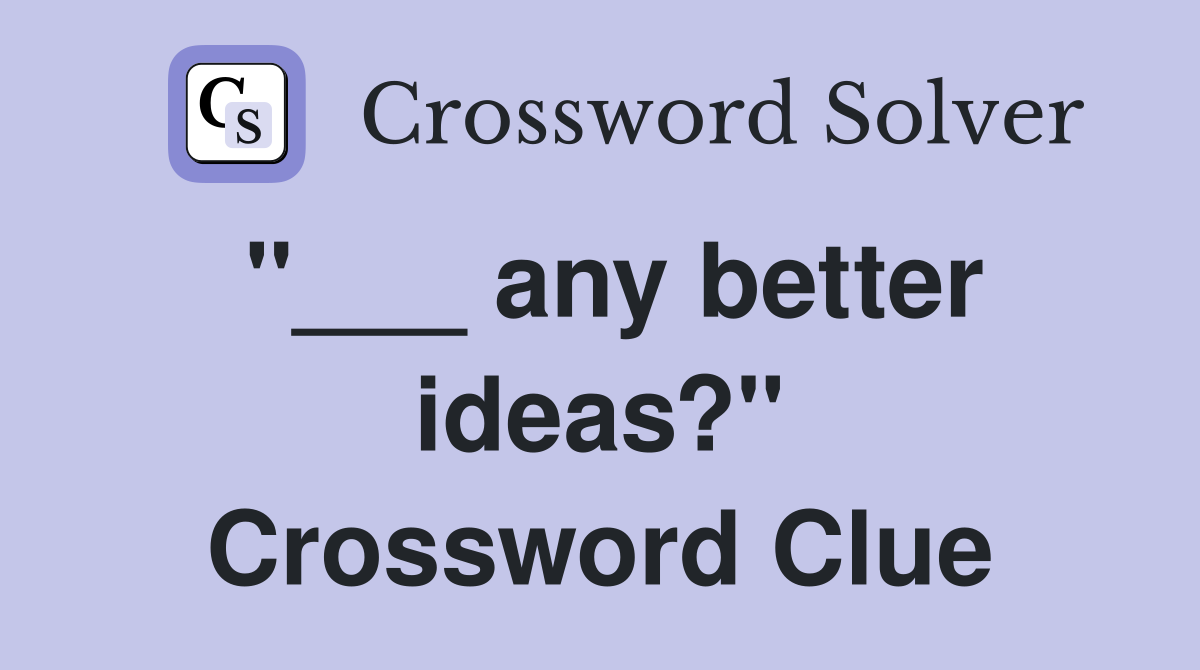 "___ any better ideas?" Crossword Clue