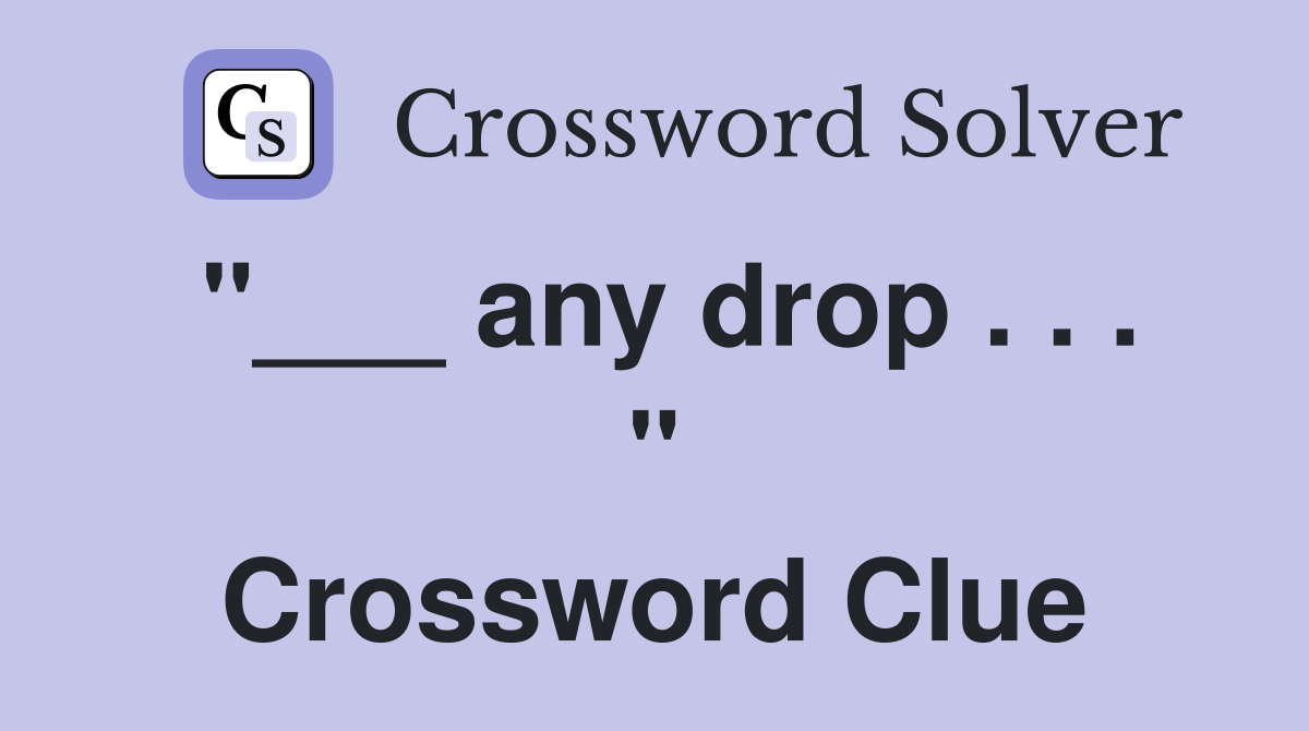 "___ any drop . . . " Crossword Clue