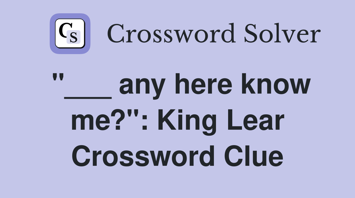 "___ any here know me?": King Lear Crossword Clue
