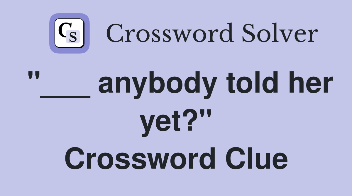 "___ anybody told her yet?" Crossword Clue
