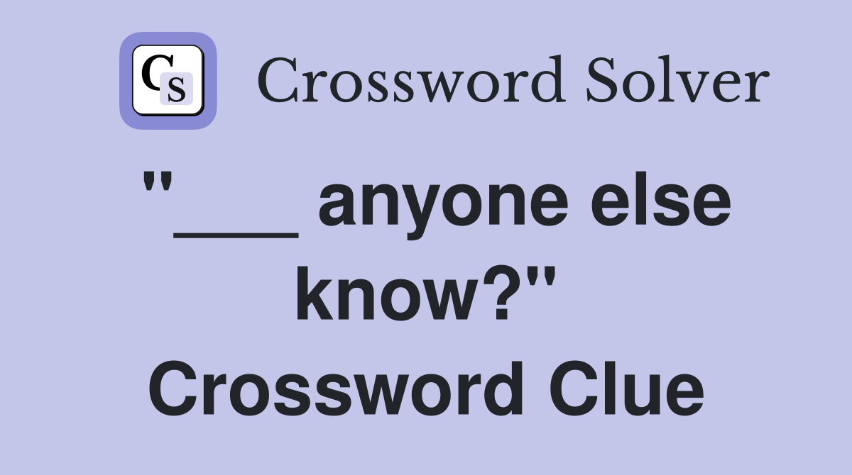 "___ anyone else know?" Crossword Clue