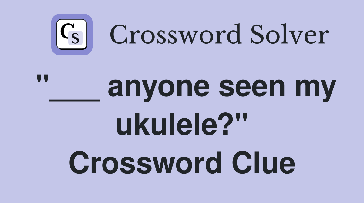 "___ anyone seen my ukulele?" Crossword Clue