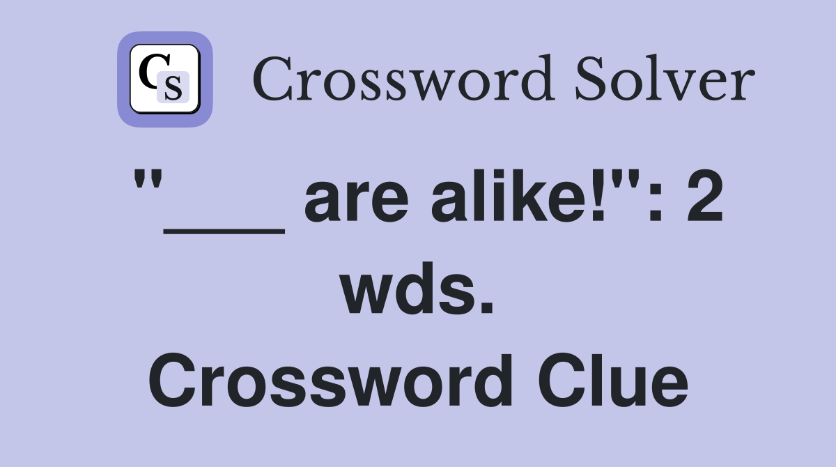 "___ are alike!": 2 wds. Crossword Clue