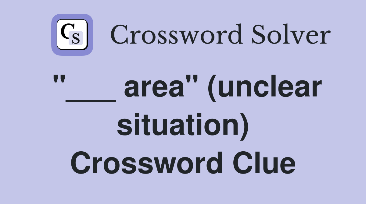 "___ area" (unclear situation) Crossword Clue