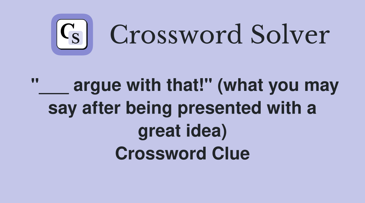 "___ argue with that!" (what you may say after being presented with a great idea) Crossword Clue