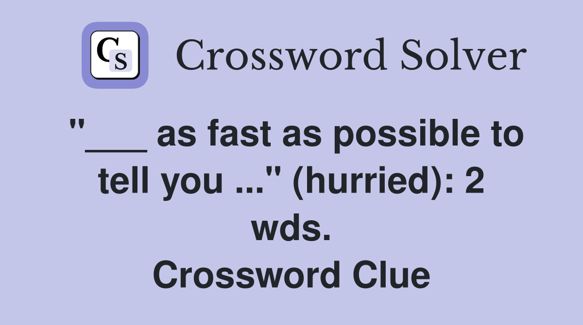 "___ as fast as possible to tell you ..." (hurried): 2 wds. Crossword Clue