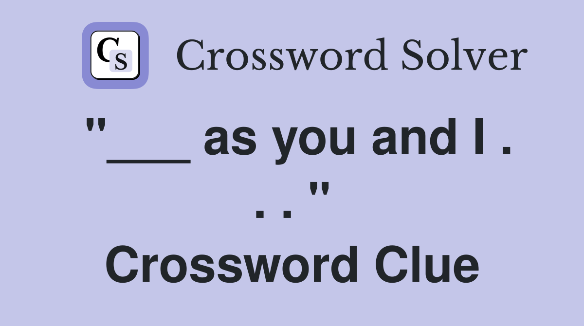 "___ as you and I . . . " Crossword Clue