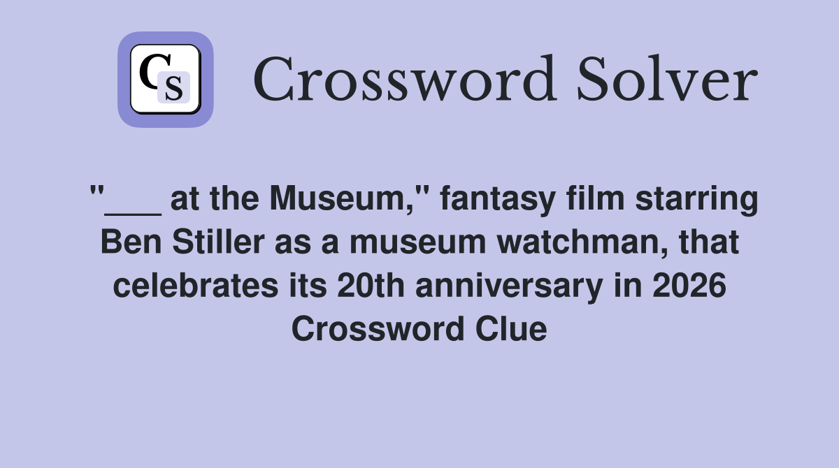 "___ at the Museum," fantasy film starring Ben Stiller as a museum watchman, that celebrates its 20th anniversary in 2026 Crossword Clue
