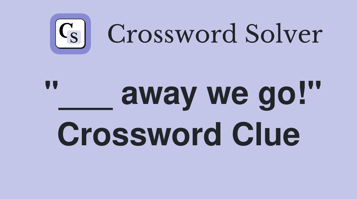 "___ away we go!" Crossword Clue