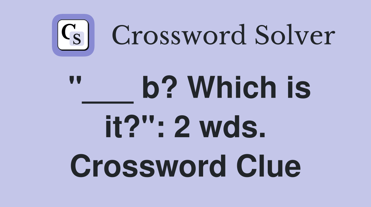 "___ b? Which is it?": 2 wds. Crossword Clue