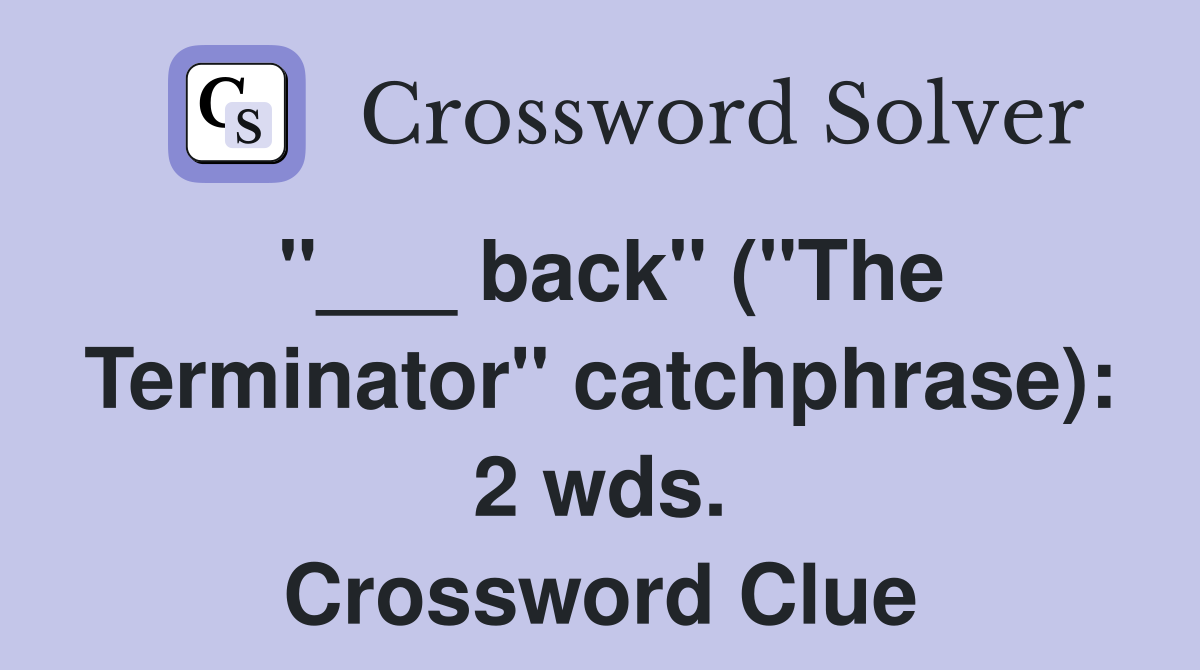 "___ back" ("The Terminator" catchphrase): 2 wds. Crossword Clue